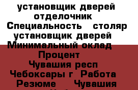 установщик дверей отделочник › Специальность ­ столяр-установщик дверей › Минимальный оклад ­ 20 › Процент ­ 10 - Чувашия респ., Чебоксары г. Работа » Резюме   . Чувашия респ.,Чебоксары г.